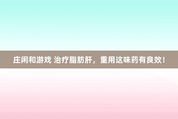 莊閑和游戲 治療脂肪肝，重用這味藥有良效！