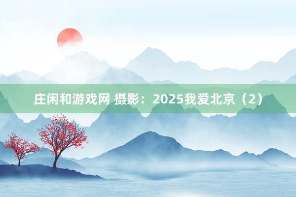 莊閑和游戲網 攝影：2025我愛北京（2）