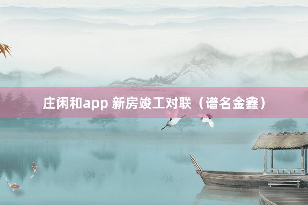 莊閑和app 新房竣工對聯(lián)（譜名金鑫）