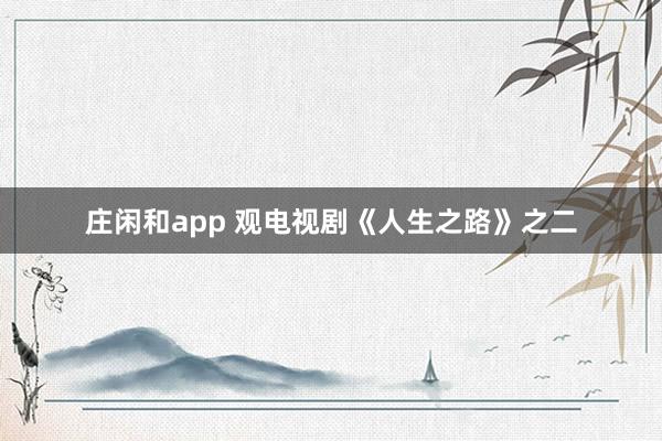莊閑和app 觀電視劇《人生之路》之二