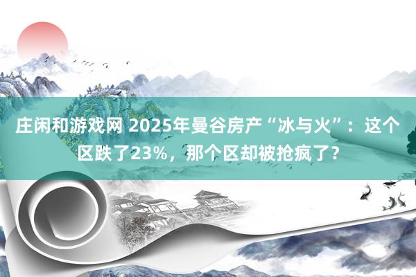 莊閑和游戲網(wǎng) 2025年曼谷房產(chǎn)“冰與火”：這個(gè)區(qū)跌了23%，那個(gè)區(qū)卻被搶瘋了？