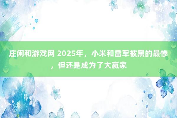 莊閑和游戲網(wǎng) 2025年，小米和雷軍被黑的最慘，但還是成為了大贏家
