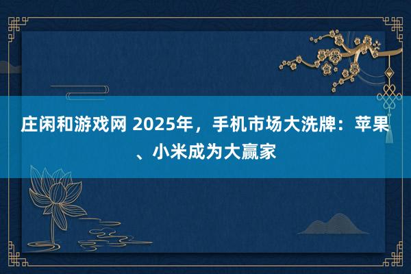 莊閑和游戲網(wǎng) 2025年，手機(jī)市場(chǎng)大洗牌：蘋(píng)果、小米成為大贏家