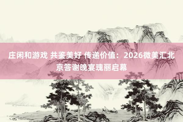 莊閑和游戲 共鑒美好 傳遞價(jià)值:2026微美匯北京答謝晚宴瑰麗啟幕
