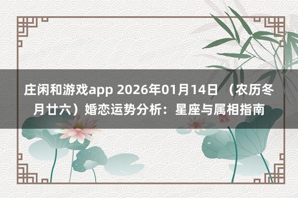 莊閑和游戲app 2026年01月14日 (農歷冬月廿六)婚戀運勢分析:星座與屬相指南