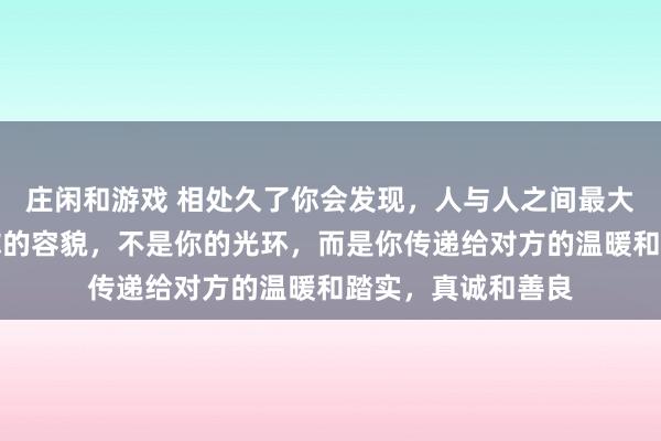 莊閑和游戲 相處久了你會發現，人與人之間最大的吸引力，不是你的容貌，不是你的光環，而是你傳遞給對方的溫暖和踏實，真誠和善良
