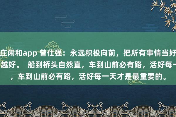 莊閑和app 曾仕強(qiáng):永遠(yuǎn)積極向前,把所有事情當(dāng)好事,一切都會越來越好。 船到橋頭自然直,車到山前必有路,活好每一天才是最重要的。