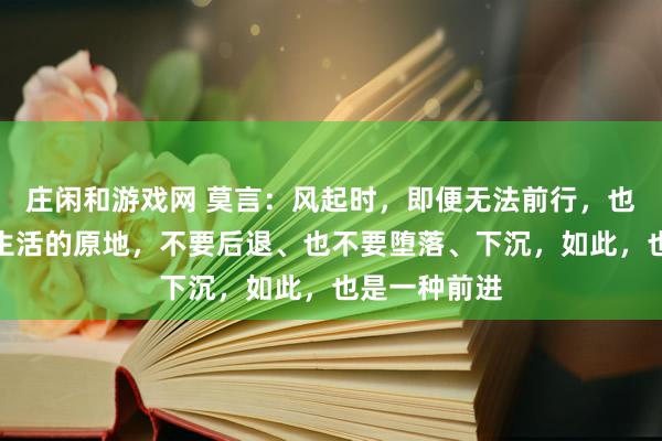 莊閑和游戲網(wǎng) 莫言：風(fēng)起時(shí)，即便無(wú)法前行，也請(qǐng)?zhí)?shí)扎在生活的原地，不要后退、也不要墮落、下沉，如此，也是一種前進(jìn)