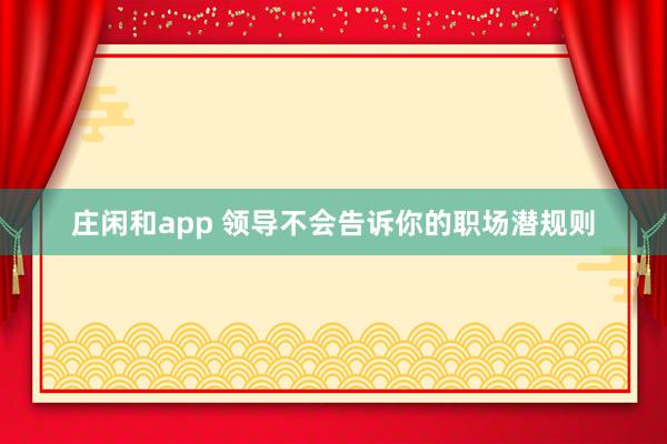 莊閑和app 領(lǐng)導不會告訴你的職場潛規(guī)則