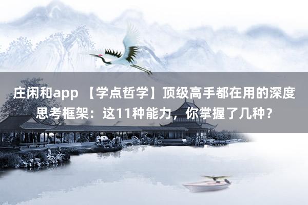 莊閑和app 【學(xué)點(diǎn)哲學(xué)】頂級(jí)高手都在用的深度思考框架:這11種能力,你掌握了幾種?