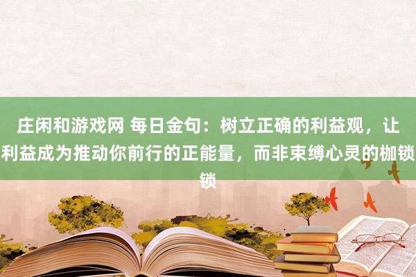 莊閑和游戲網(wǎng) 每日金句:樹立正確的利益觀,讓利益成為推動你前行的正能量,而非束縛心靈的枷鎖