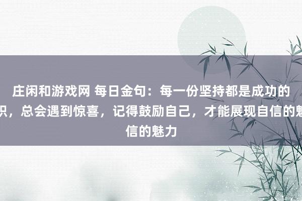 莊閑和游戲網 每日金句：每一份堅持都是成功的累積，總會遇到驚喜，記得鼓勵自己，才能展現自信的魅力