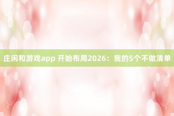 莊閑和游戲app 開始布局2026：我的5個(gè)不做清單