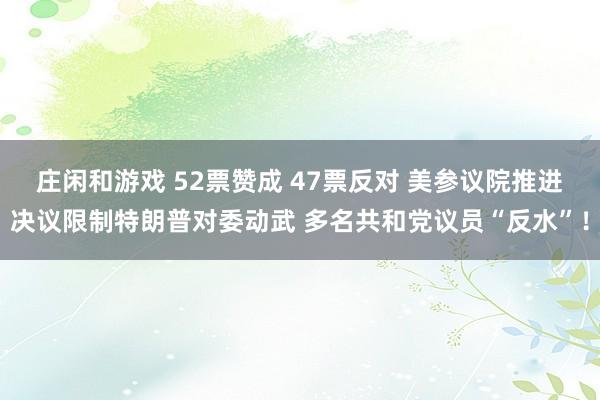 莊閑和游戲 52票贊成 47票反對 美參議院推進(jìn)決議限制特朗普對委動武 多名共和黨議員“反水”!