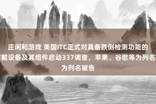 莊閑和游戲 美國ITC正式對具備跌倒檢測功能的可穿戴設(shè)備及其組件啟動337調(diào)查,蘋果、谷歌等為列名被告