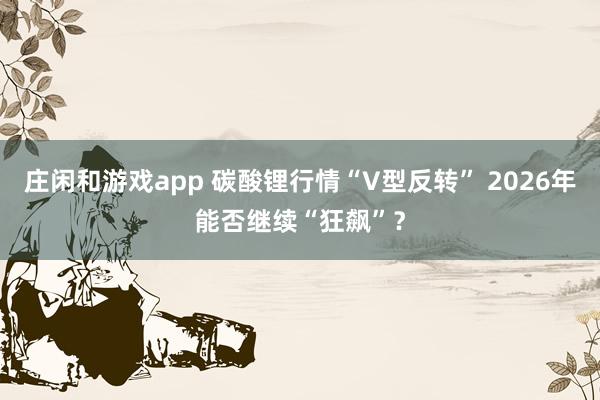 莊閑和游戲app 碳酸鋰行情“V型反轉” 2026年能否繼續“狂飆”?