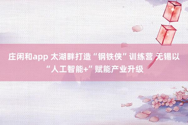 莊閑和app 太湖畔打造“鋼鐵俠”訓練營 無錫以“人工智能+”賦能產(chǎn)業(yè)升級