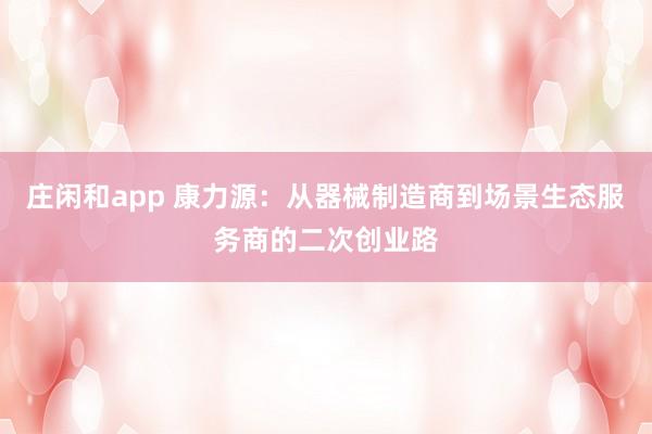 莊閑和app 康力源:從器械制造商到場(chǎng)景生態(tài)服務(wù)商的二次創(chuàng)業(yè)路