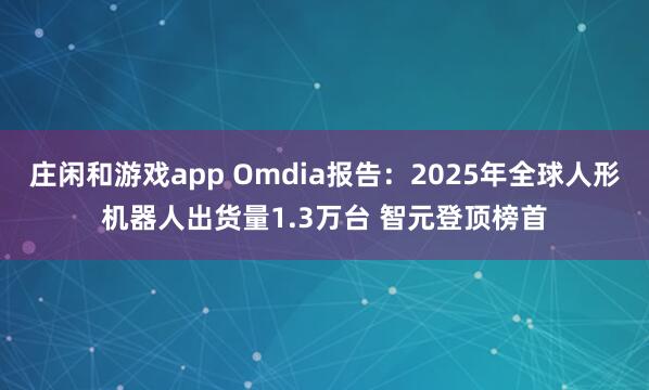 莊閑和游戲app Omdia報(bào)告:2025年全球人形機(jī)器人出貨量1.3萬臺(tái) 智元登頂榜首
