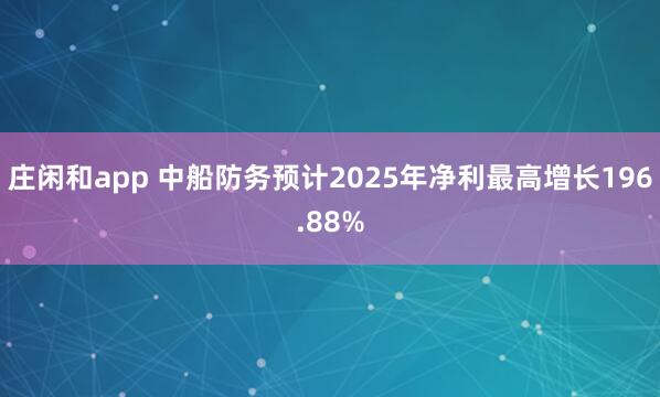 莊閑和app 中船防務(wù)預(yù)計2025年凈利最高增長196.88%