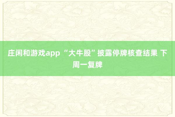 莊閑和游戲app “大牛股”披露停牌核查結果 下周一復牌