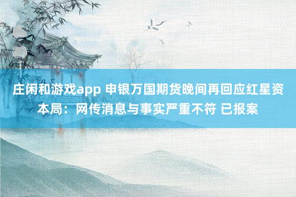 莊閑和游戲app 申銀萬國期貨晚間再回應紅星資本局:網(wǎng)傳消息與事實嚴重不符 已報案