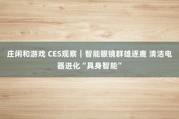 莊閑和游戲 CES觀察｜智能眼鏡群雄逐鹿 清潔電器進化“具身智能”