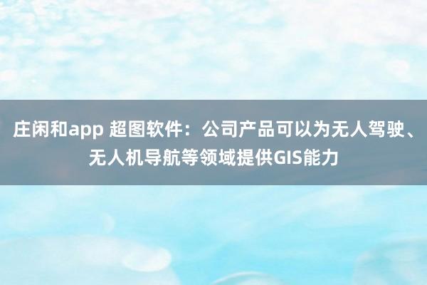 莊閑和app 超圖軟件:公司產(chǎn)品可以為無(wú)人駕駛、無(wú)人機(jī)導(dǎo)航等領(lǐng)域提供GIS能力