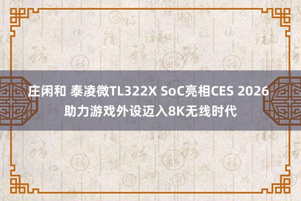 莊閑和 泰凌微TL322X SoC亮相CES 2026 助力游戲外設邁入8K無線時代