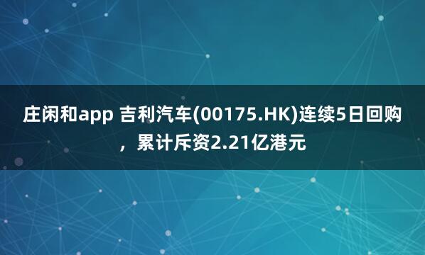 莊閑和app 吉利汽車(00175.HK)連續(xù)5日回購，累計斥資2.21億港元