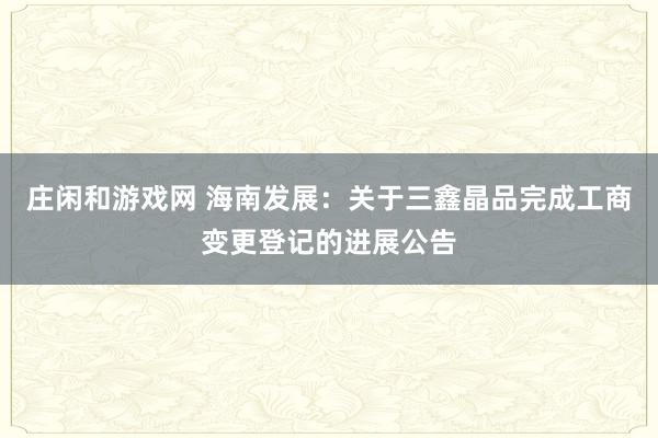 莊閑和游戲網(wǎng) 海南發(fā)展:關(guān)于三鑫晶品完成工商變更登記的進(jìn)展公告