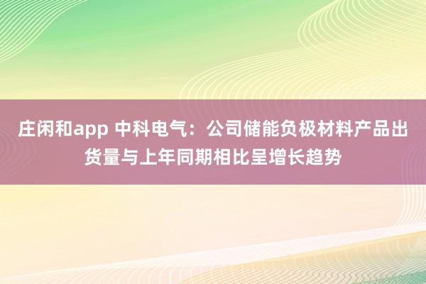 莊閑和app 中科電氣：公司儲(chǔ)能負(fù)極材料產(chǎn)品出貨量與上年同期相比呈增長(zhǎng)趨勢(shì)