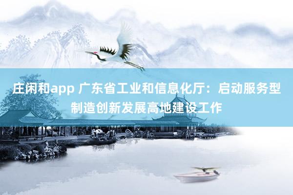莊閑和app 廣東省工業(yè)和信息化廳:?jiǎn)?dòng)服務(wù)型制造創(chuàng)新發(fā)展高地建設(shè)工作