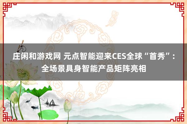 莊閑和游戲網(wǎng) 元點智能迎來CES全球“首秀”：全場景具身智能產(chǎn)品矩陣亮相