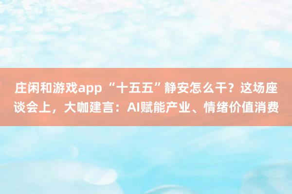 莊閑和游戲app “十五五”靜安怎么干?這場座談會上,大咖建言:AI賦能產(chǎn)業(yè)、情緒價值消費