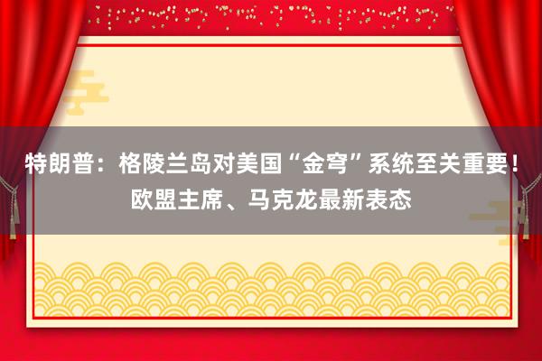 特朗普:格陵蘭島對美國“金穹”系統至關重要!歐盟主席、馬克龍最新表態