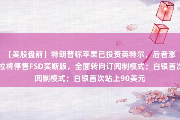 【美股盤前】特朗普稱蘋果已投資英特爾,后者漲逾4%;特斯拉將停售FSD買斷版,全面轉向訂閱制模式;白銀首次站上90美元