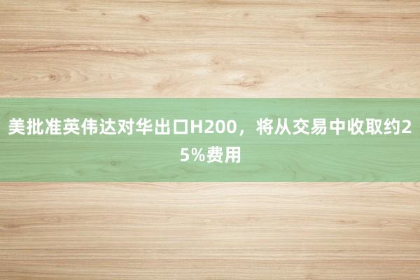 美批準英偉達對華出口H200,將從交易中收取約25%費用