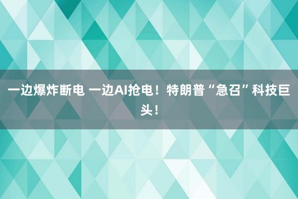 一邊爆炸斷電 一邊AI搶電！特朗普“急召”科技巨頭！