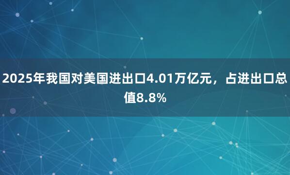 2025年我國對(duì)美國進(jìn)出口4.01萬億元,占進(jìn)出口總值8.8%