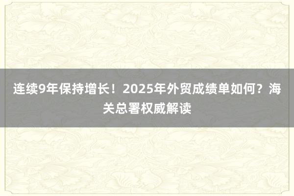連續9年保持增長！2025年外貿成績單如何？海關總署權威解讀