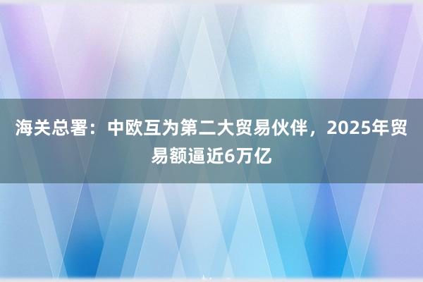 海關總署:中歐互為第二大貿(mào)易伙伴,2025年貿(mào)易額逼近6萬億