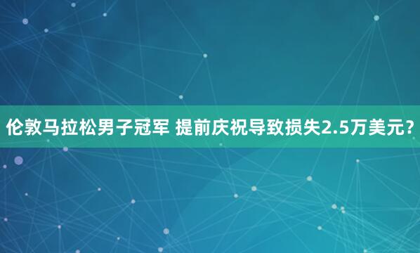 倫敦馬拉松男子冠軍 提前慶祝導(dǎo)致?lián)p失2.5萬美元?