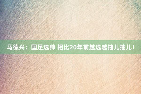 馬德興:國(guó)足選帥 相比20年前越選越抽兒抽兒!