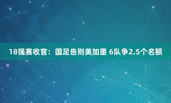 18強(qiáng)賽收官:國足告別美加墨 6隊(duì)爭2.5個(gè)名額