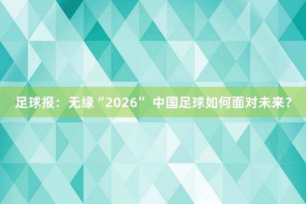足球報：無緣“2026” 中國足球如何面對未來？