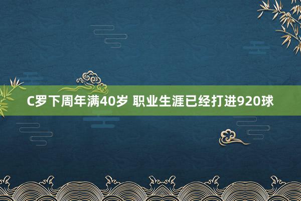 C羅下周年滿40歲 職業(yè)生涯已經(jīng)打進920球