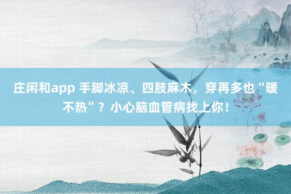 莊閑和app 手腳冰涼、四肢麻木，穿再多也“暖不熱”？小心腦血管病找上你！