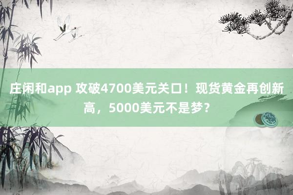 莊閑和app 攻破4700美元關口!現貨黃金再創新高,5000美元不是夢?