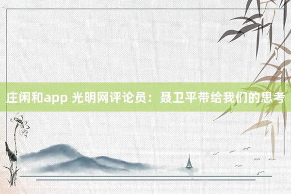 莊閑和app 光明網(wǎng)評論員:聶衛(wèi)平帶給我們的思考